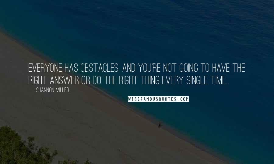 Shannon Miller Quotes: Everyone has obstacles, and you're not going to have the right answer or do the right thing every single time.