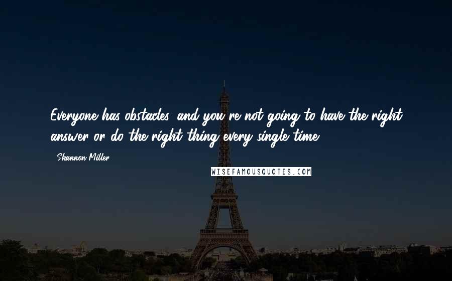 Shannon Miller Quotes: Everyone has obstacles, and you're not going to have the right answer or do the right thing every single time.