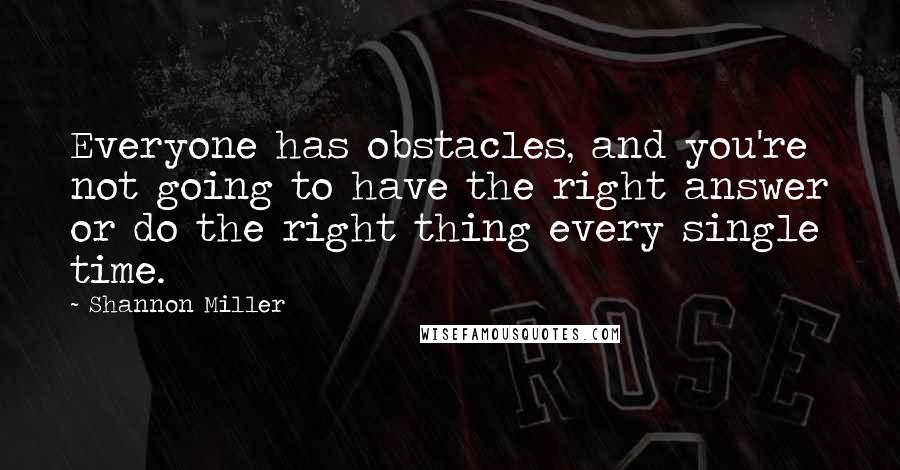 Shannon Miller Quotes: Everyone has obstacles, and you're not going to have the right answer or do the right thing every single time.