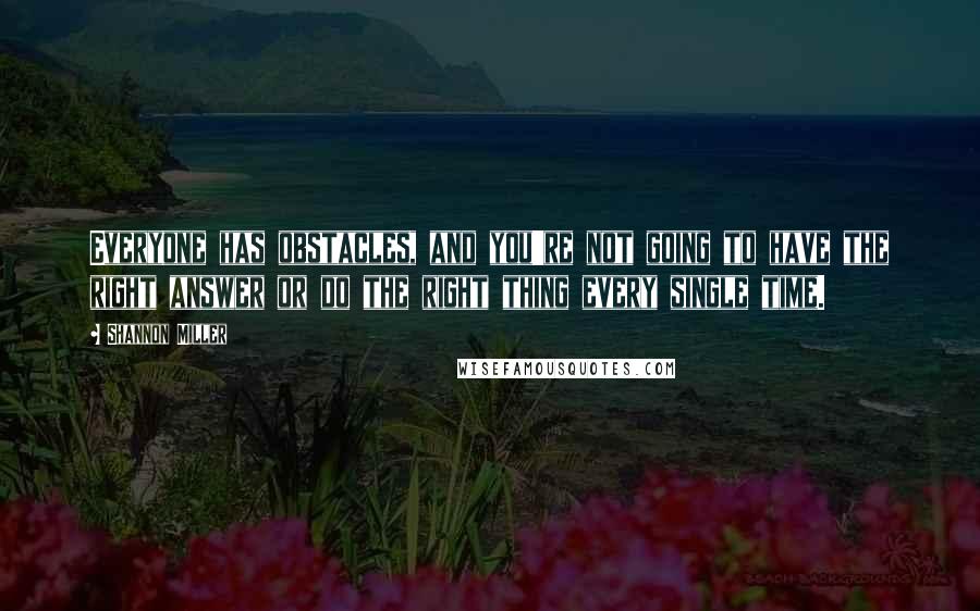 Shannon Miller Quotes: Everyone has obstacles, and you're not going to have the right answer or do the right thing every single time.
