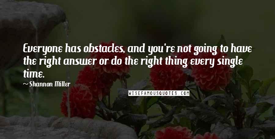 Shannon Miller Quotes: Everyone has obstacles, and you're not going to have the right answer or do the right thing every single time.