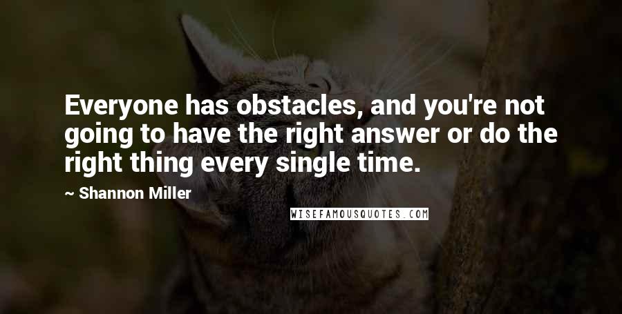 Shannon Miller Quotes: Everyone has obstacles, and you're not going to have the right answer or do the right thing every single time.