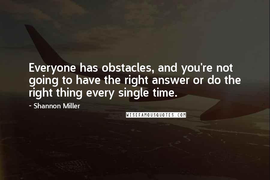 Shannon Miller Quotes: Everyone has obstacles, and you're not going to have the right answer or do the right thing every single time.