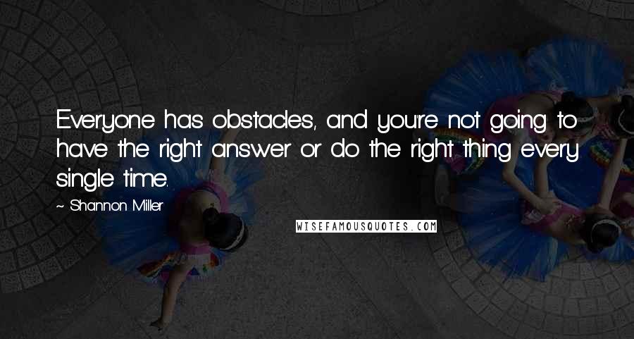 Shannon Miller Quotes: Everyone has obstacles, and you're not going to have the right answer or do the right thing every single time.