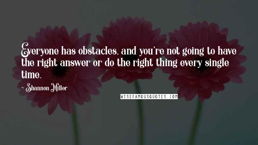 Shannon Miller Quotes: Everyone has obstacles, and you're not going to have the right answer or do the right thing every single time.