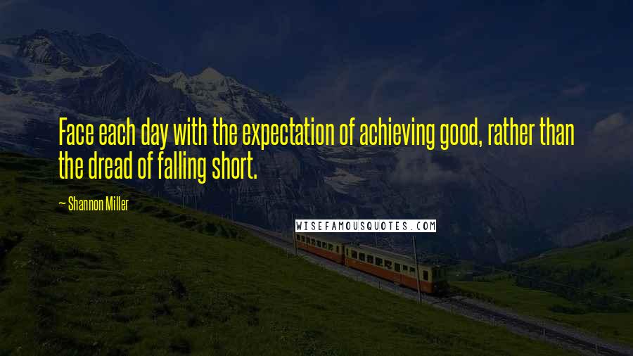 Shannon Miller Quotes: Face each day with the expectation of achieving good, rather than the dread of falling short.