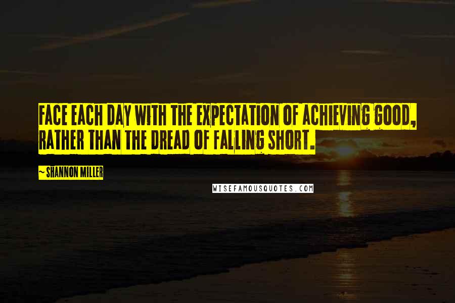 Shannon Miller Quotes: Face each day with the expectation of achieving good, rather than the dread of falling short.