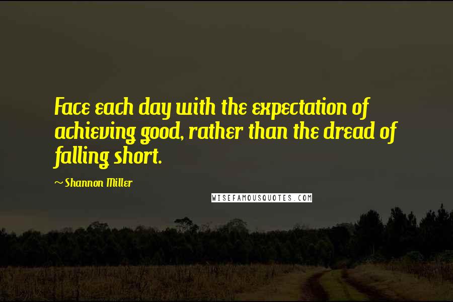 Shannon Miller Quotes: Face each day with the expectation of achieving good, rather than the dread of falling short.