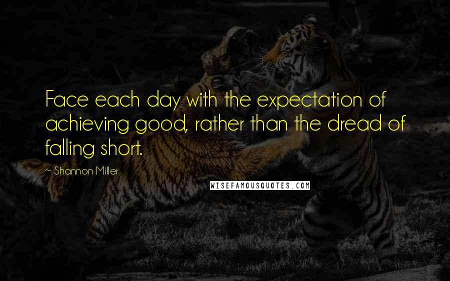 Shannon Miller Quotes: Face each day with the expectation of achieving good, rather than the dread of falling short.