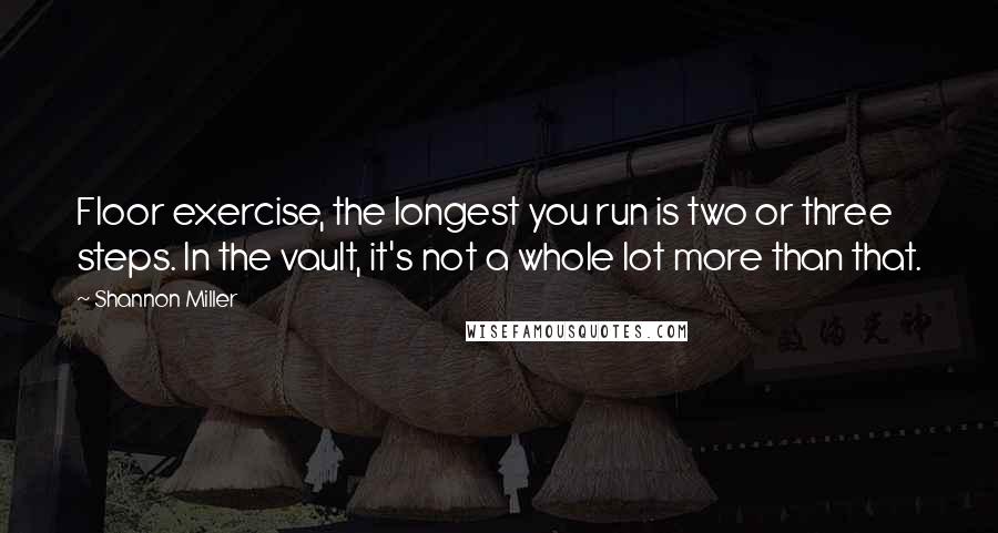 Shannon Miller Quotes: Floor exercise, the longest you run is two or three steps. In the vault, it's not a whole lot more than that.