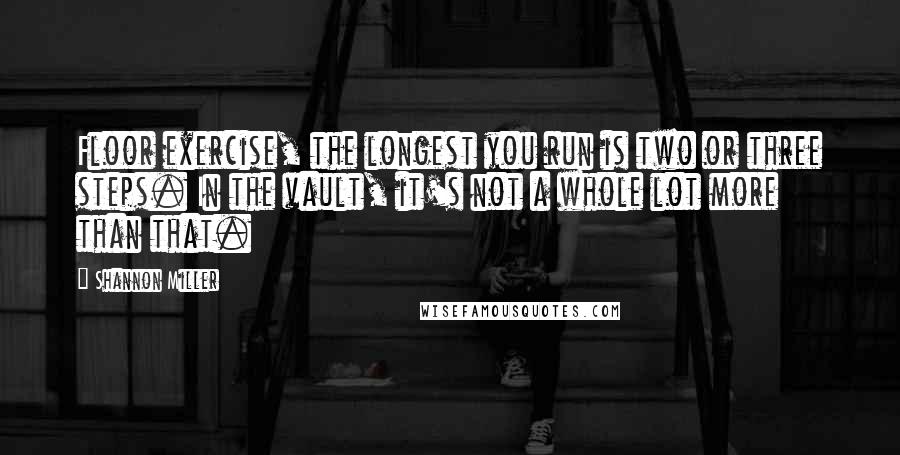 Shannon Miller Quotes: Floor exercise, the longest you run is two or three steps. In the vault, it's not a whole lot more than that.