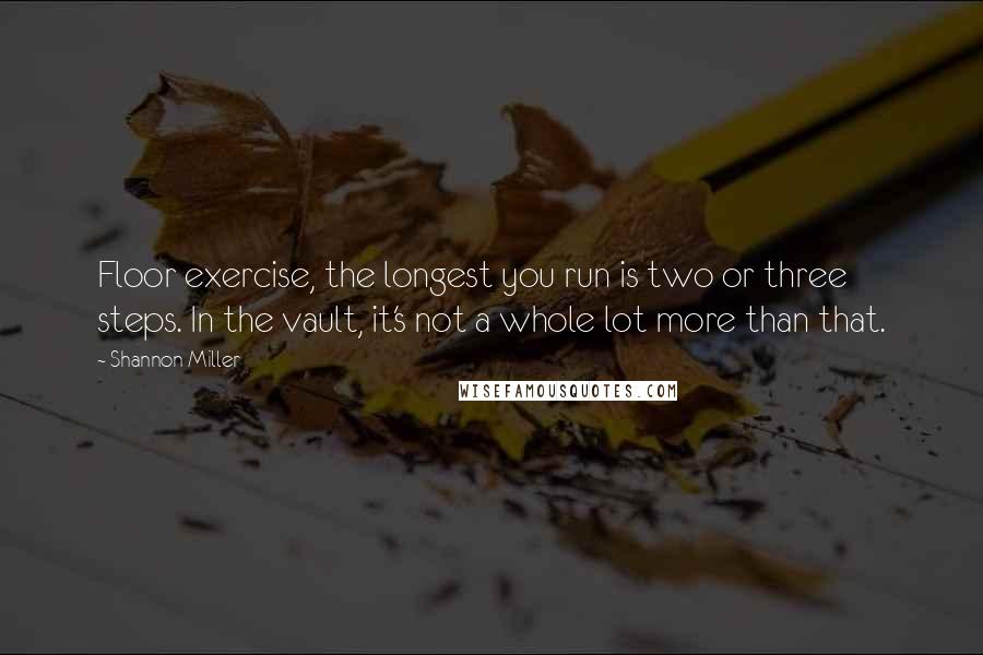 Shannon Miller Quotes: Floor exercise, the longest you run is two or three steps. In the vault, it's not a whole lot more than that.