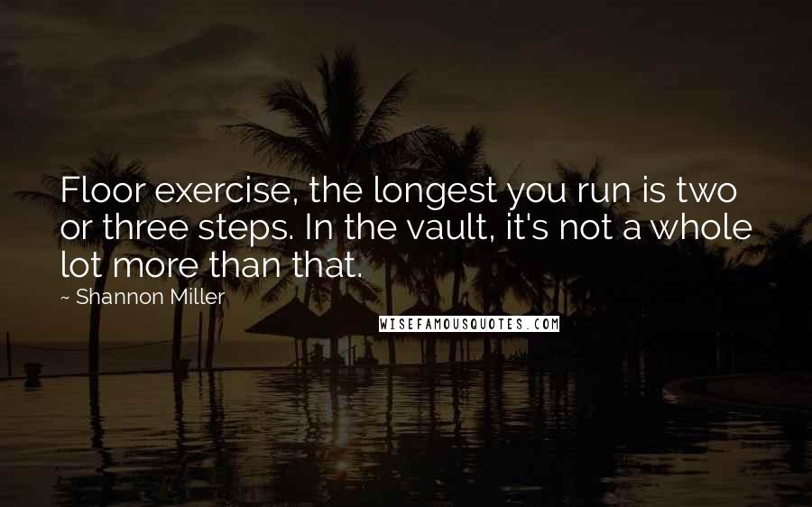 Shannon Miller Quotes: Floor exercise, the longest you run is two or three steps. In the vault, it's not a whole lot more than that.