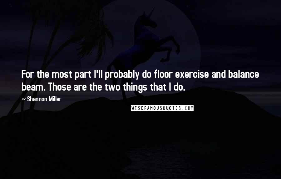 Shannon Miller Quotes: For the most part I'll probably do floor exercise and balance beam. Those are the two things that I do.