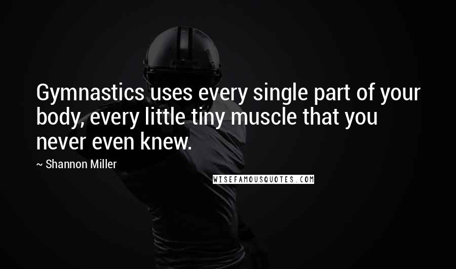 Shannon Miller Quotes: Gymnastics uses every single part of your body, every little tiny muscle that you never even knew.