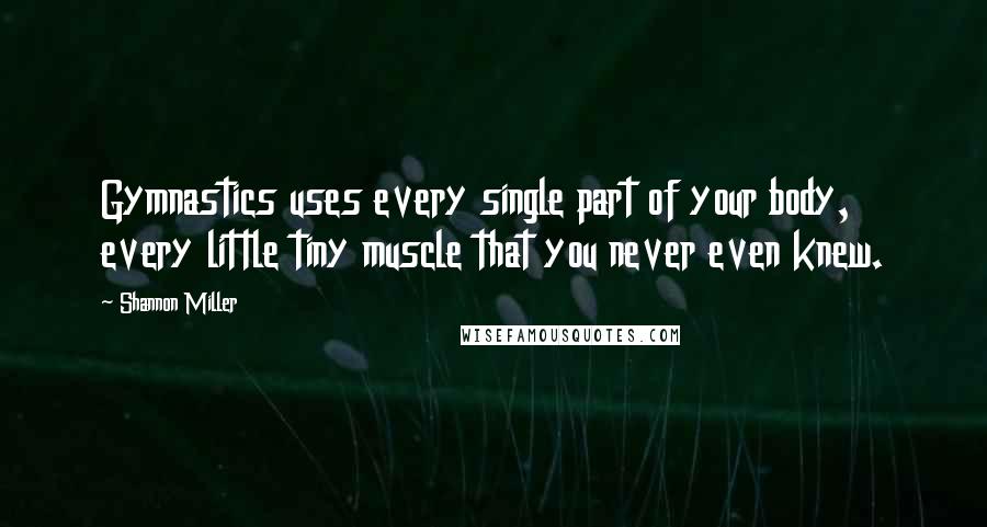 Shannon Miller Quotes: Gymnastics uses every single part of your body, every little tiny muscle that you never even knew.