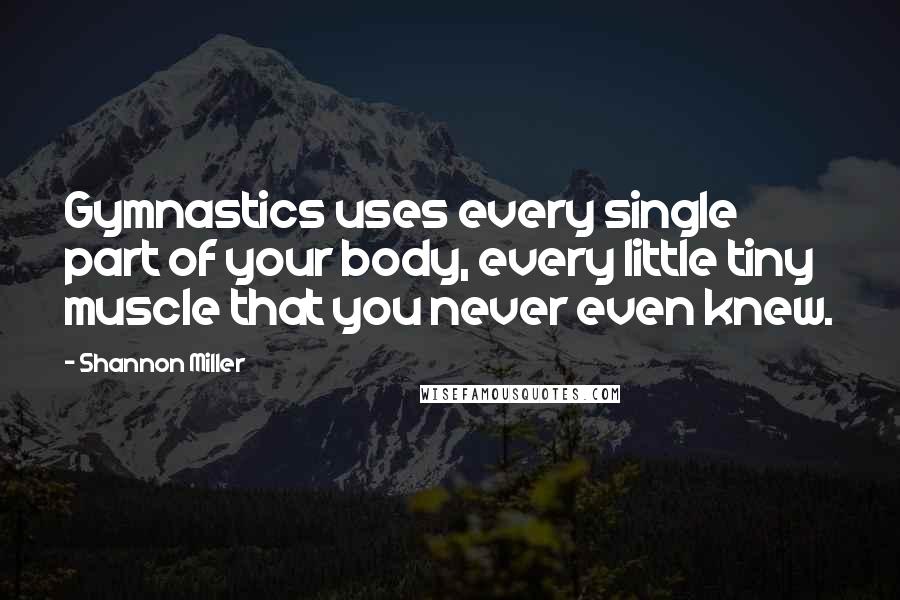 Shannon Miller Quotes: Gymnastics uses every single part of your body, every little tiny muscle that you never even knew.