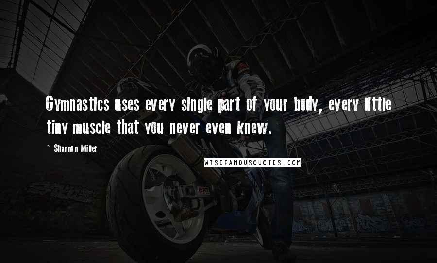 Shannon Miller Quotes: Gymnastics uses every single part of your body, every little tiny muscle that you never even knew.