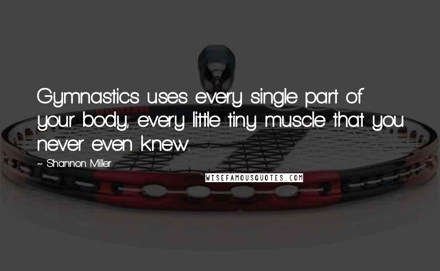 Shannon Miller Quotes: Gymnastics uses every single part of your body, every little tiny muscle that you never even knew.