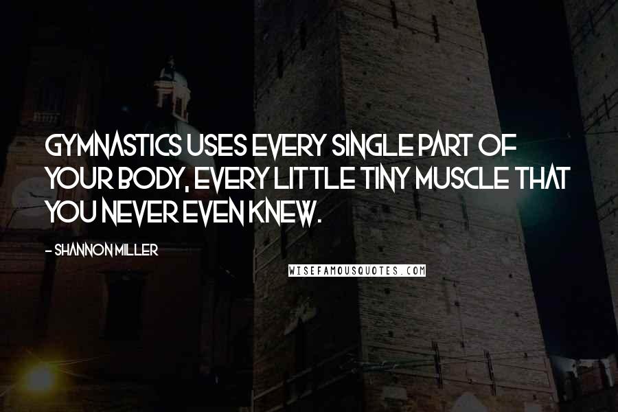 Shannon Miller Quotes: Gymnastics uses every single part of your body, every little tiny muscle that you never even knew.