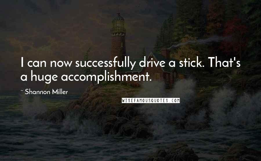 Shannon Miller Quotes: I can now successfully drive a stick. That's a huge accomplishment.