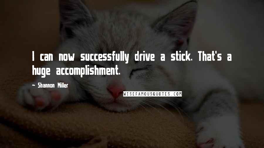 Shannon Miller Quotes: I can now successfully drive a stick. That's a huge accomplishment.