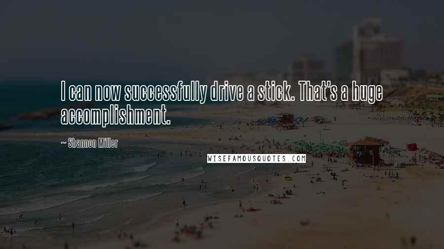Shannon Miller Quotes: I can now successfully drive a stick. That's a huge accomplishment.