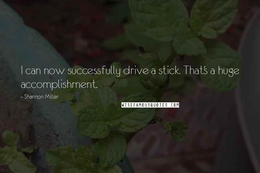 Shannon Miller Quotes: I can now successfully drive a stick. That's a huge accomplishment.