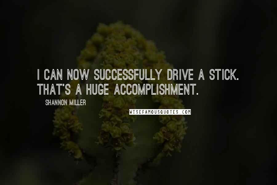 Shannon Miller Quotes: I can now successfully drive a stick. That's a huge accomplishment.