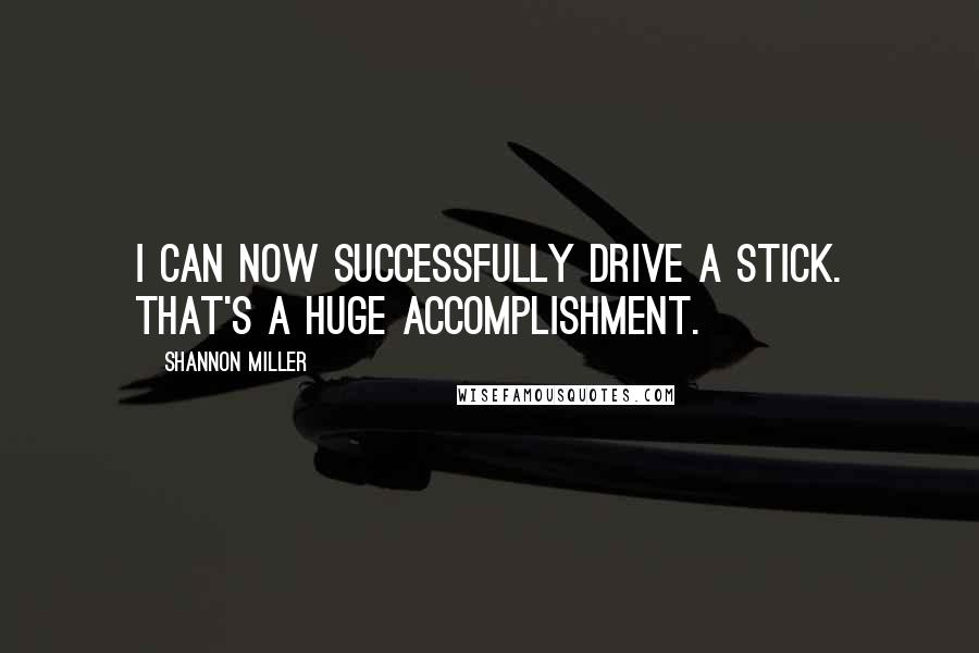 Shannon Miller Quotes: I can now successfully drive a stick. That's a huge accomplishment.