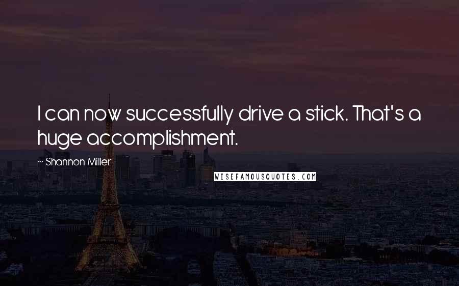 Shannon Miller Quotes: I can now successfully drive a stick. That's a huge accomplishment.