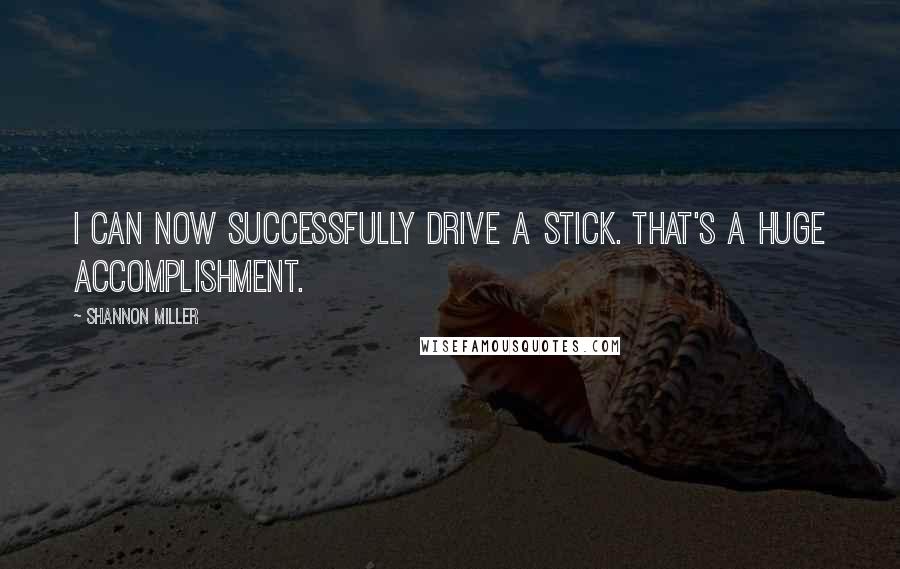 Shannon Miller Quotes: I can now successfully drive a stick. That's a huge accomplishment.