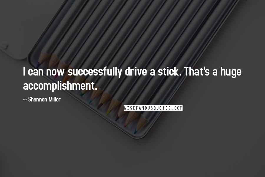 Shannon Miller Quotes: I can now successfully drive a stick. That's a huge accomplishment.