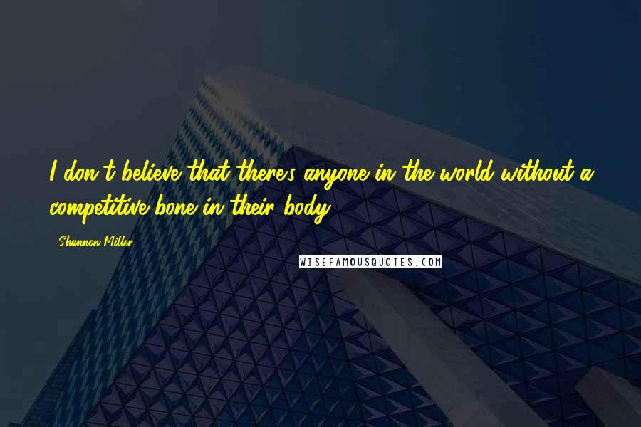 Shannon Miller Quotes: I don't believe that there's anyone in the world without a competitive bone in their body.