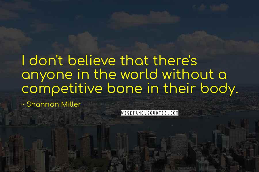 Shannon Miller Quotes: I don't believe that there's anyone in the world without a competitive bone in their body.