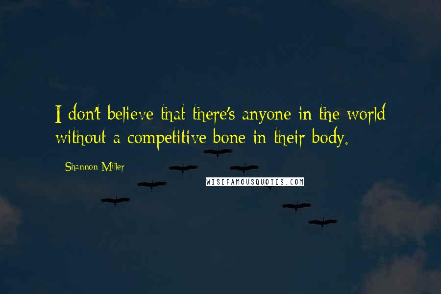 Shannon Miller Quotes: I don't believe that there's anyone in the world without a competitive bone in their body.