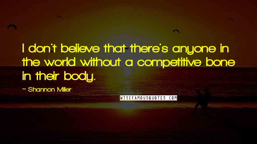 Shannon Miller Quotes: I don't believe that there's anyone in the world without a competitive bone in their body.
