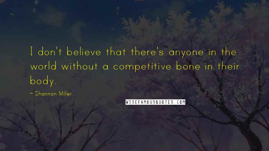 Shannon Miller Quotes: I don't believe that there's anyone in the world without a competitive bone in their body.