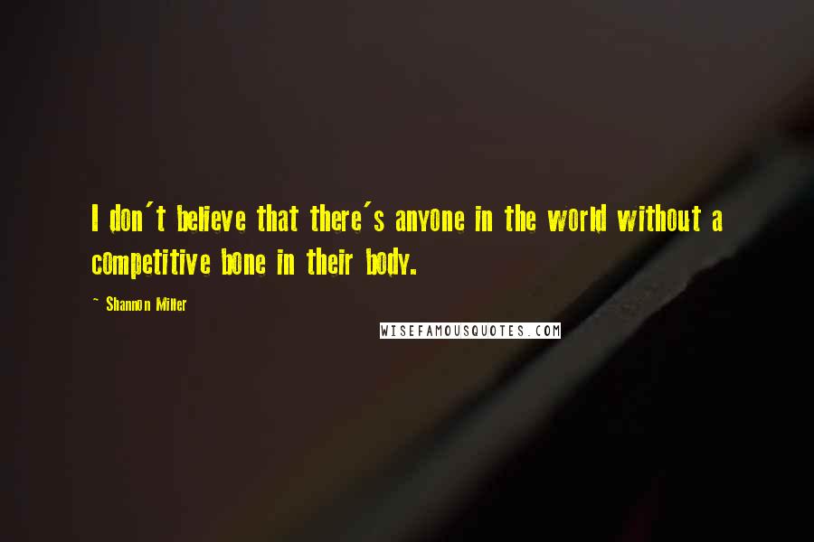 Shannon Miller Quotes: I don't believe that there's anyone in the world without a competitive bone in their body.