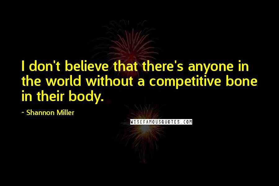 Shannon Miller Quotes: I don't believe that there's anyone in the world without a competitive bone in their body.