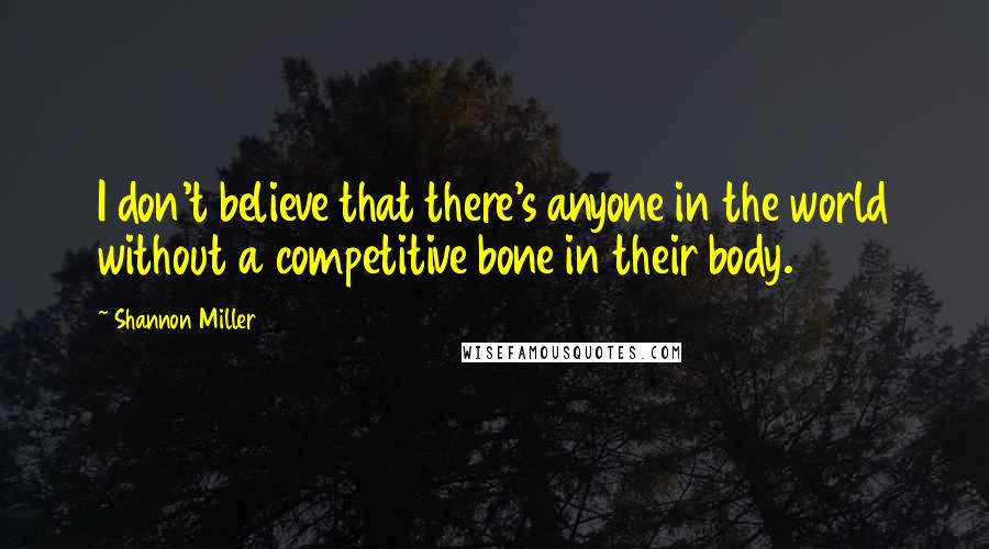 Shannon Miller Quotes: I don't believe that there's anyone in the world without a competitive bone in their body.
