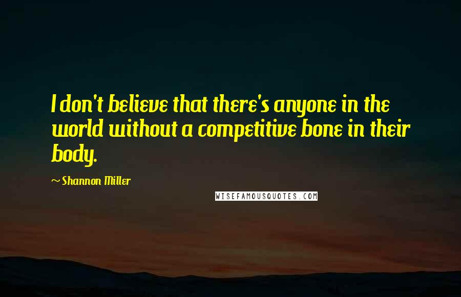 Shannon Miller Quotes: I don't believe that there's anyone in the world without a competitive bone in their body.