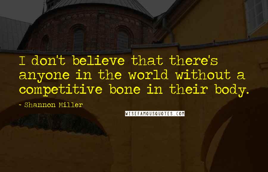 Shannon Miller Quotes: I don't believe that there's anyone in the world without a competitive bone in their body.