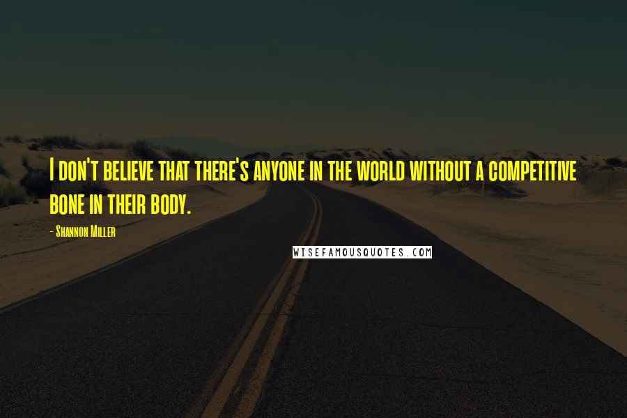Shannon Miller Quotes: I don't believe that there's anyone in the world without a competitive bone in their body.