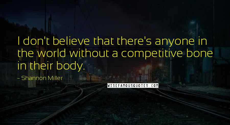 Shannon Miller Quotes: I don't believe that there's anyone in the world without a competitive bone in their body.