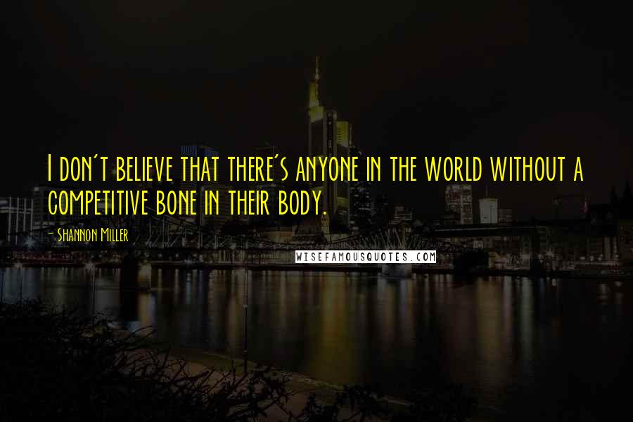 Shannon Miller Quotes: I don't believe that there's anyone in the world without a competitive bone in their body.