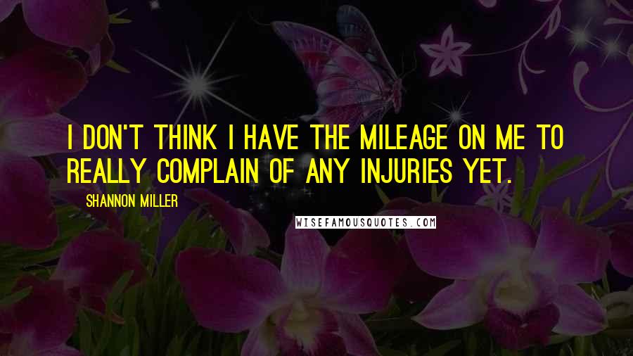 Shannon Miller Quotes: I don't think I have the mileage on me to really complain of any injuries yet.
