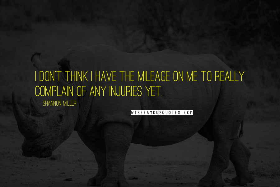 Shannon Miller Quotes: I don't think I have the mileage on me to really complain of any injuries yet.