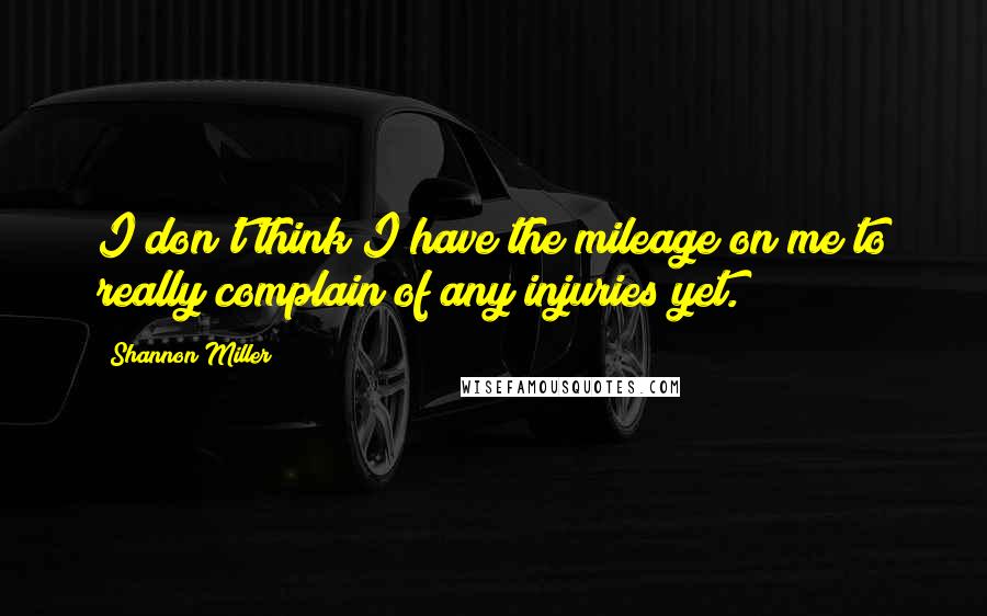 Shannon Miller Quotes: I don't think I have the mileage on me to really complain of any injuries yet.