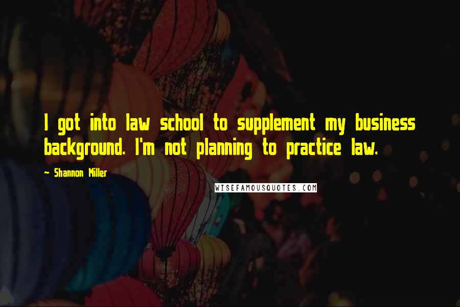 Shannon Miller Quotes: I got into law school to supplement my business background. I'm not planning to practice law.